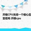 开核CPU关闭一个核心后功耗会变低吗 开核cpu 