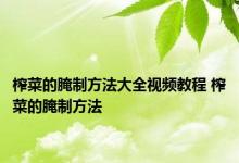 榨菜的腌制方法大全视频教程 榨菜的腌制方法 