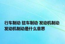 行车制动 驻车制动 发动机制动 发动机制动是什么意思 