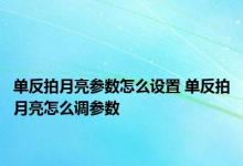 单反拍月亮参数怎么设置 单反拍月亮怎么调参数 