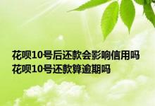 花呗10号后还款会影响信用吗 花呗10号还款算逾期吗 