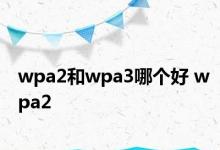 wpa2和wpa3哪个好 wpa2 