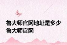 鲁大师官网地址是多少 鲁大师官网 