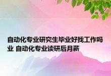 自动化专业研究生毕业好找工作吗业 自动化专业读研后月薪 