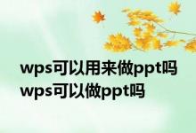 wps可以用来做ppt吗 wps可以做ppt吗 