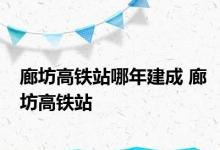 廊坊高铁站哪年建成 廊坊高铁站 