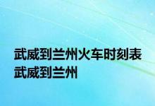 武威到兰州火车时刻表 武威到兰州 