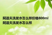 阿道夫洗发水怎么样价格800ml 阿道夫洗发水怎么样 