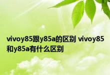 vivoy85跟y85a的区别 vivoy85和y85a有什么区别 