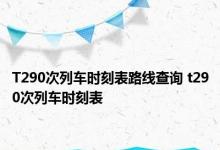 T290次列车时刻表路线查询 t290次列车时刻表 