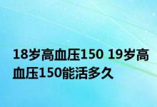 18岁高血压150 19岁高血压150能活多久 