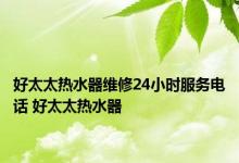 好太太热水器维修24小时服务电话 好太太热水器 