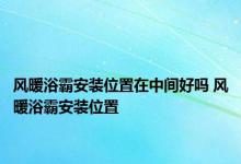 风暖浴霸安装位置在中间好吗 风暖浴霸安装位置 