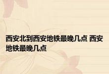 西安北到西安地铁最晚几点 西安地铁最晚几点 