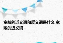 宽敞的近义词和反义词是什么 宽敞的近义词 