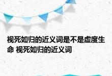 视死如归的近义词是不是虚度生命 视死如归的近义词 