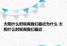 太阳什么时候离我们最近为什么 太阳什么时候离我们最近 