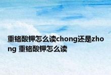 重铬酸钾怎么读chong还是zhong 重铬酸钾怎么读 