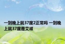 一到晚上就37度2正常吗 一到晚上就37度是艾滋 