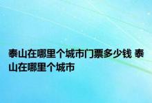 泰山在哪里个城市门票多少钱 泰山在哪里个城市 