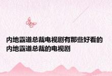 内地霸道总裁电视剧有那些好看的 内地霸道总裁的电视剧 