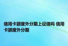 信用卡额度外分期上征信吗 信用卡额度外分期 