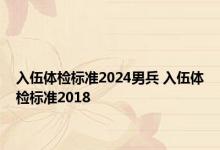 入伍体检标准2024男兵 入伍体检标准2018 