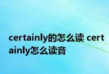 certainly的怎么读 certainly怎么读音 