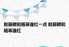 赵丽颖和杨幂谁红一点 赵丽颖和杨幂谁红 