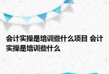 会计实操是培训些什么项目 会计实操是培训些什么 