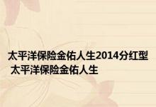 太平洋保险金佑人生2014分红型 太平洋保险金佑人生 