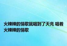 火辣辣的情歌就唱到了天亮 唱着火辣辣的情歌 