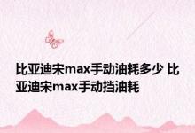 比亚迪宋max手动油耗多少 比亚迪宋max手动挡油耗 