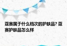 蔻赛属于什么档次的护肤品? 蔻赛护肤品怎么样 