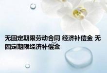 无固定期限劳动合同 经济补偿金 无固定期限经济补偿金 