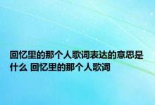 回忆里的那个人歌词表达的意思是什么 回忆里的那个人歌词 