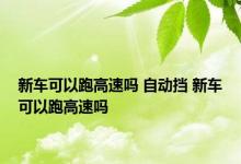 新车可以跑高速吗 自动挡 新车可以跑高速吗 