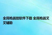 全民枪战挂软件下载 全民枪战叉叉辅助 