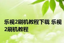 乐视2刷机教程下载 乐视2刷机教程 