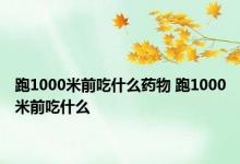 跑1000米前吃什么药物 跑1000米前吃什么 