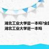 湖北工业大学是一本吗?全国排名 湖北工业大学是一本吗 