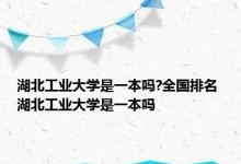 湖北工业大学是一本吗?全国排名 湖北工业大学是一本吗 