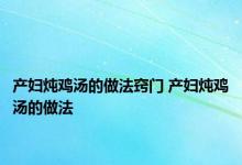 产妇炖鸡汤的做法窍门 产妇炖鸡汤的做法 