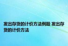 发出存货的计价方法例题 发出存货的计价方法 