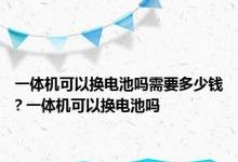 一体机可以换电池吗需要多少钱? 一体机可以换电池吗 