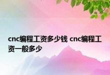 cnc编程工资多少钱 cnc编程工资一般多少 