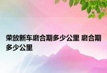 荣放新车磨合期多少公里 磨合期多少公里 