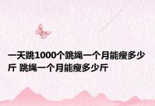 一天跳1000个跳绳一个月能瘦多少斤 跳绳一个月能瘦多少斤 