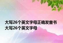 大写26个英文字母正确发音书 大写26个英文字母 