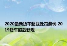 2020最新货车超载处罚条例 2019货车超载新规 